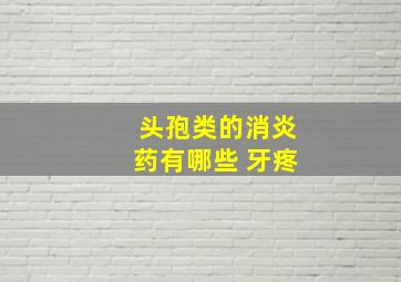 头孢类的消炎药有哪些 牙疼